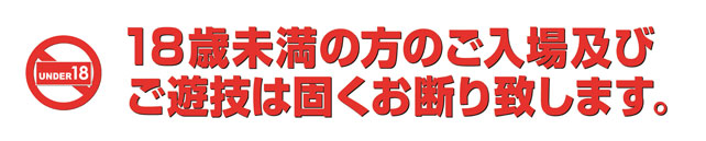 18歳未満の方のご入場およびご遊技は固くお断り致します